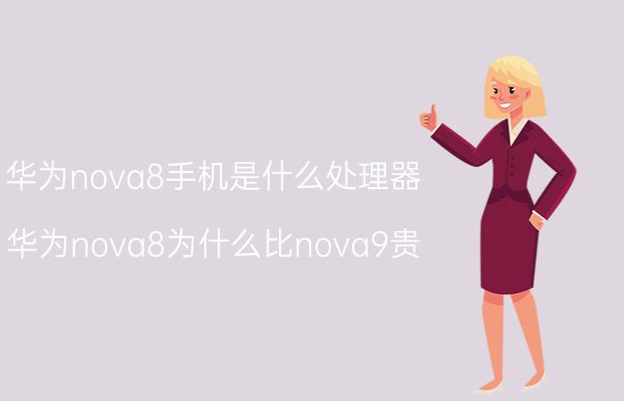 华为nova8手机是什么处理器 华为nova8为什么比nova9贵？